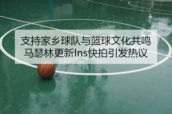支持家乡球队与篮球文化共鸣 马瑟林更新Ins快拍引发热议