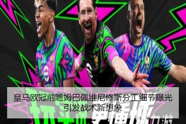 皇马欧冠前瞻姆巴佩维尼修斯分工细节曝光引发战术新想象